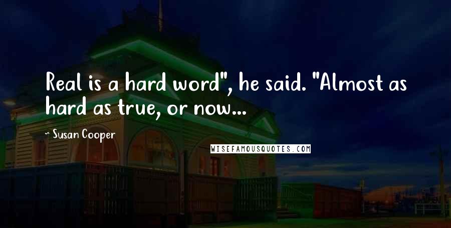 Susan Cooper Quotes: Real is a hard word", he said. "Almost as hard as true, or now...