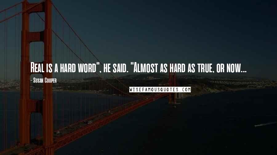 Susan Cooper Quotes: Real is a hard word", he said. "Almost as hard as true, or now...
