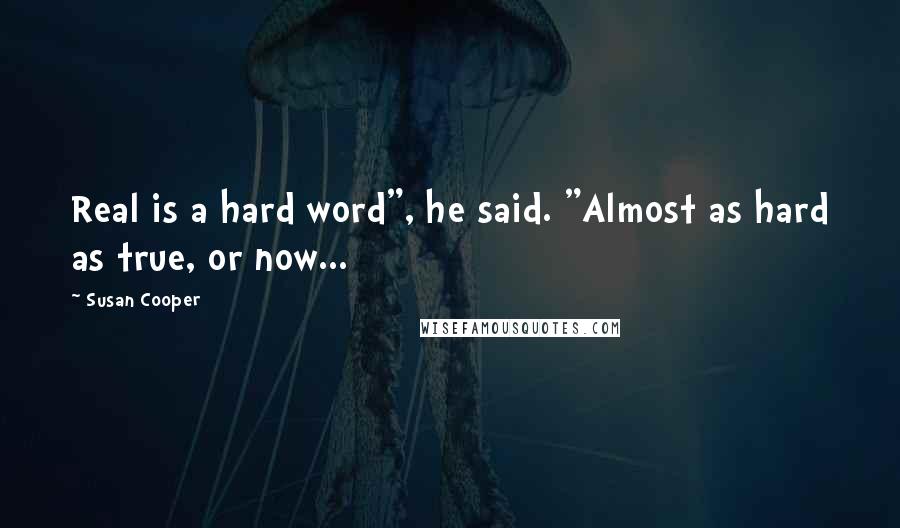 Susan Cooper Quotes: Real is a hard word", he said. "Almost as hard as true, or now...