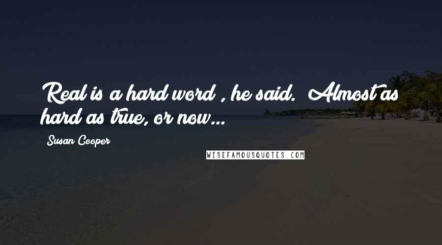 Susan Cooper Quotes: Real is a hard word", he said. "Almost as hard as true, or now...