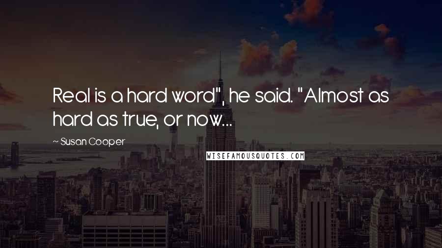 Susan Cooper Quotes: Real is a hard word", he said. "Almost as hard as true, or now...