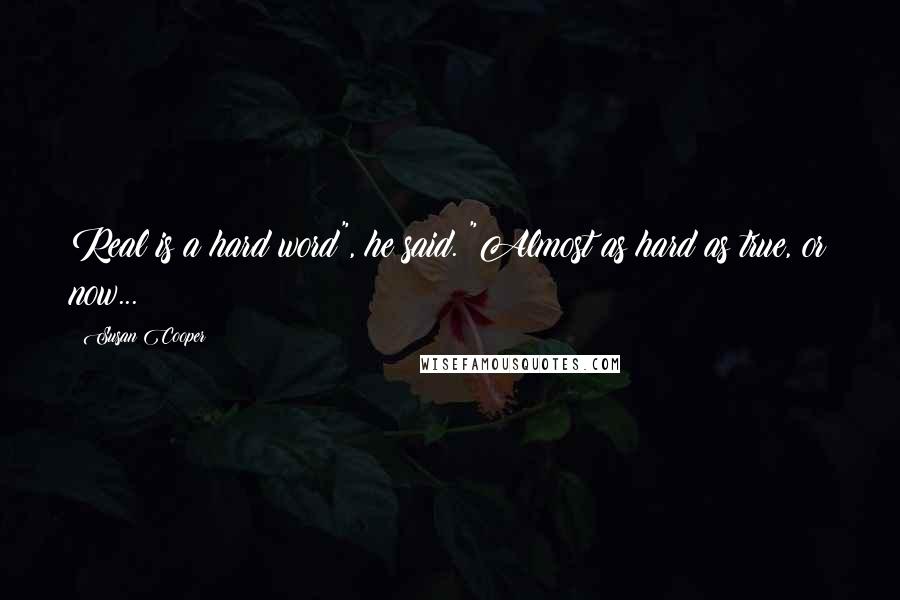 Susan Cooper Quotes: Real is a hard word", he said. "Almost as hard as true, or now...