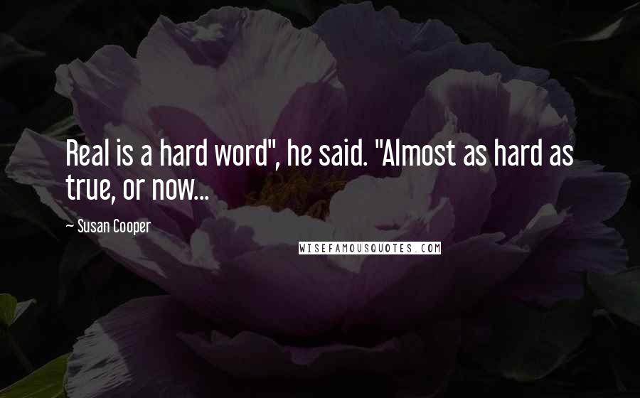Susan Cooper Quotes: Real is a hard word", he said. "Almost as hard as true, or now...