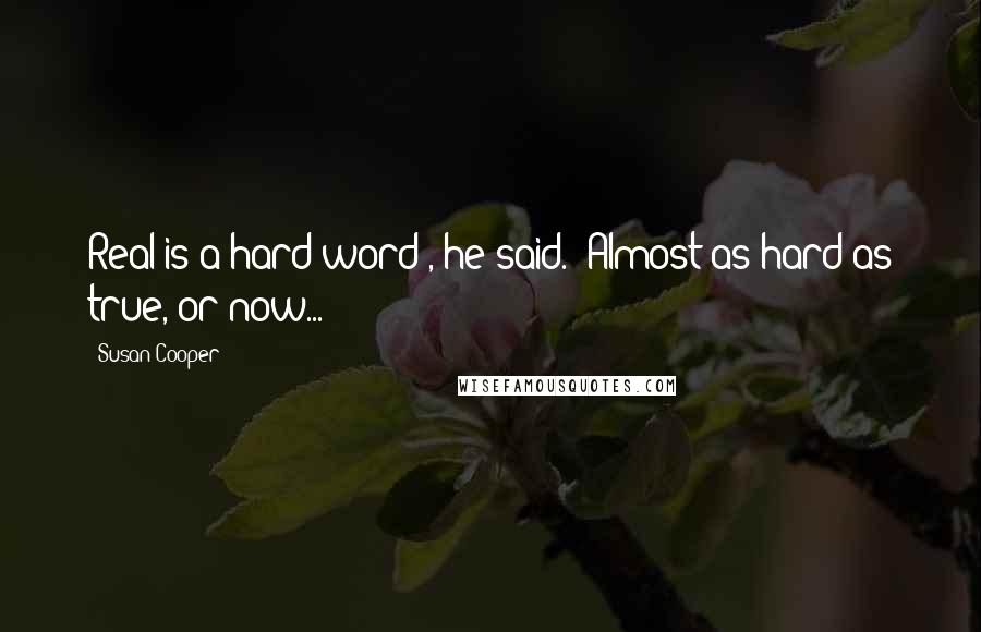 Susan Cooper Quotes: Real is a hard word", he said. "Almost as hard as true, or now...