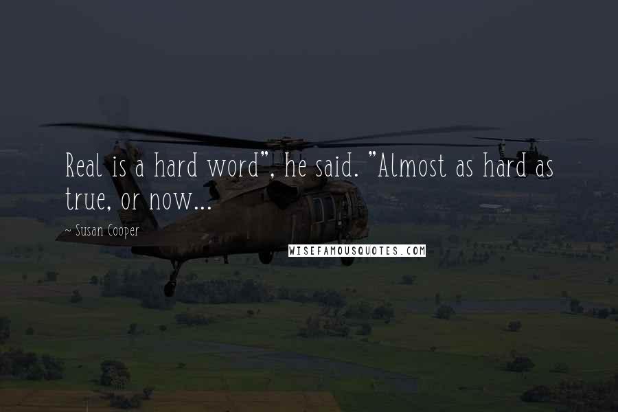 Susan Cooper Quotes: Real is a hard word", he said. "Almost as hard as true, or now...