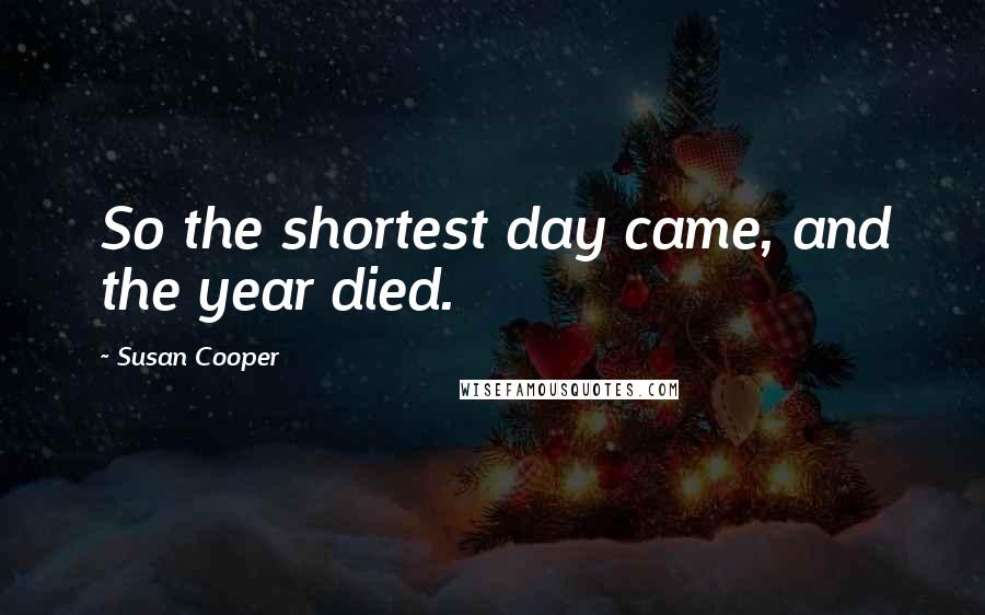 Susan Cooper Quotes: So the shortest day came, and the year died.