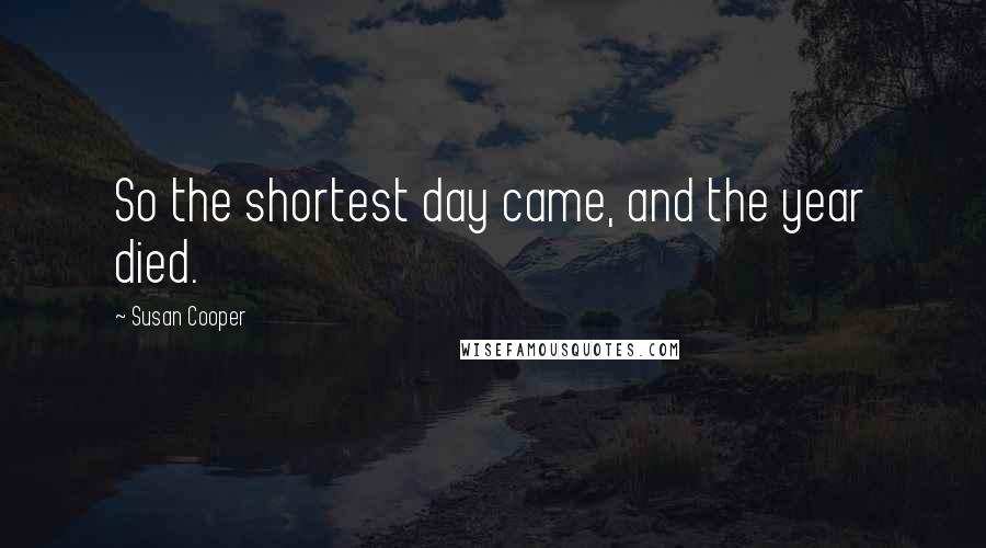 Susan Cooper Quotes: So the shortest day came, and the year died.