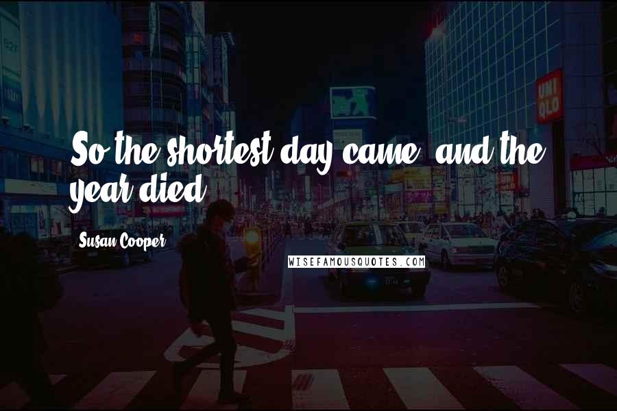 Susan Cooper Quotes: So the shortest day came, and the year died.