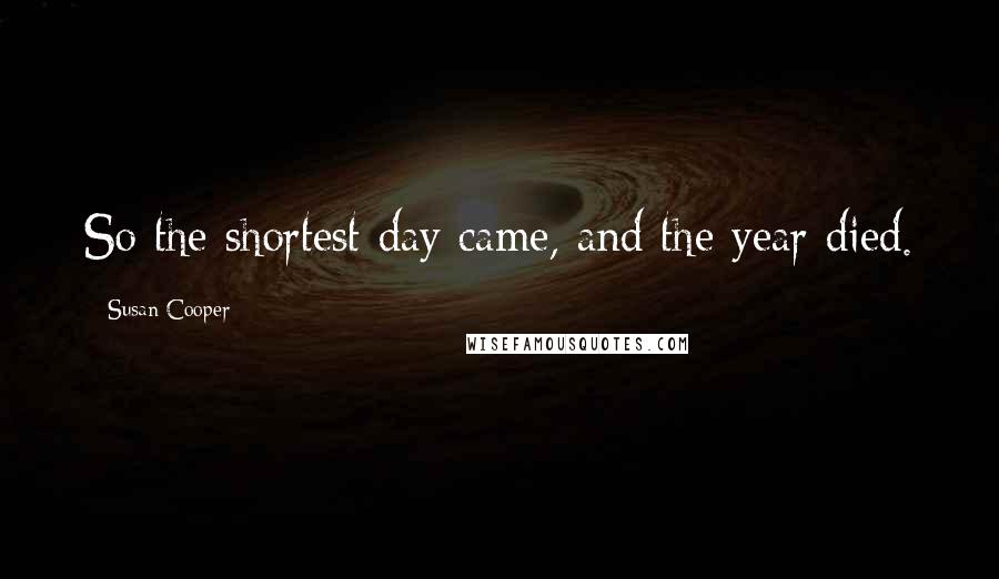 Susan Cooper Quotes: So the shortest day came, and the year died.