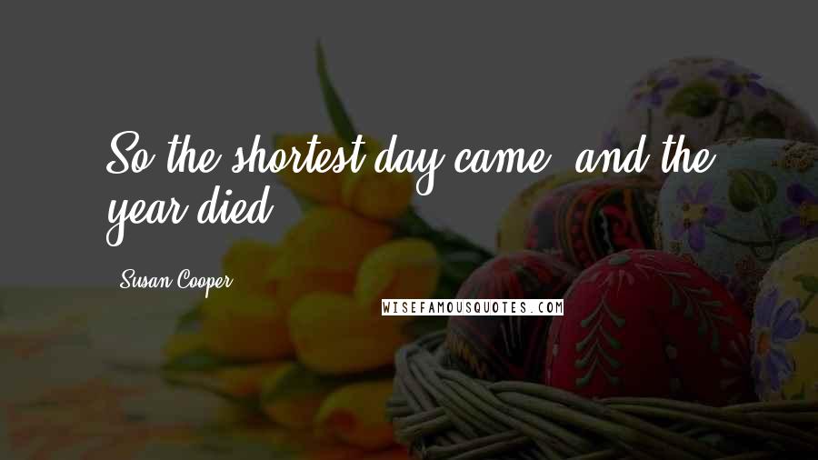 Susan Cooper Quotes: So the shortest day came, and the year died.