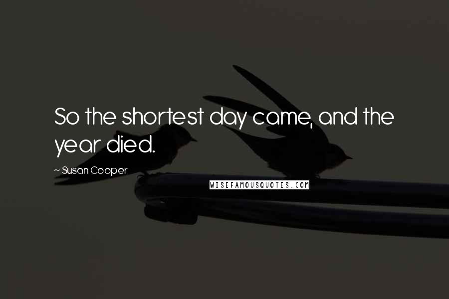 Susan Cooper Quotes: So the shortest day came, and the year died.