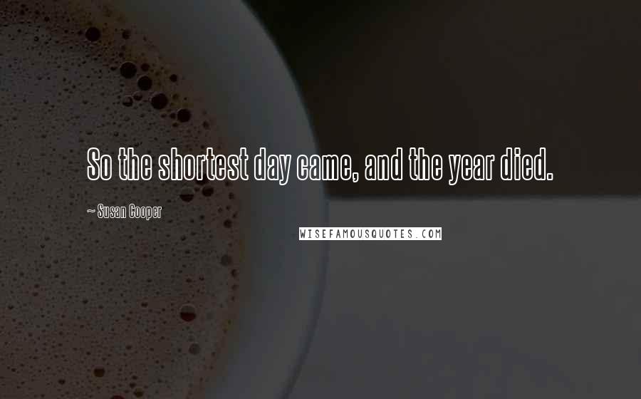 Susan Cooper Quotes: So the shortest day came, and the year died.