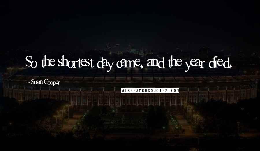 Susan Cooper Quotes: So the shortest day came, and the year died.