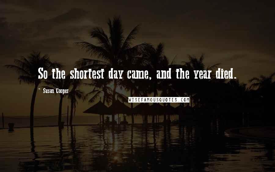 Susan Cooper Quotes: So the shortest day came, and the year died.