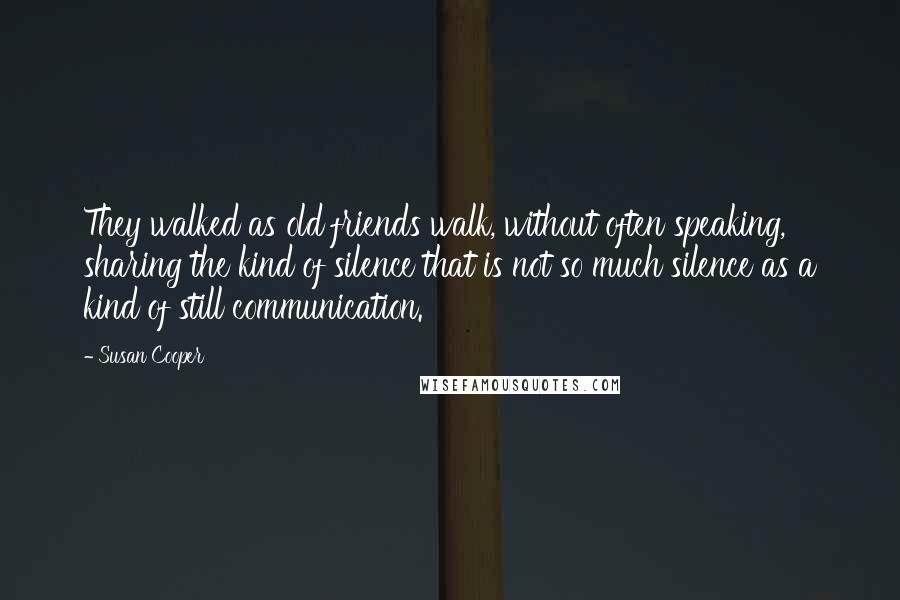 Susan Cooper Quotes: They walked as old friends walk, without often speaking, sharing the kind of silence that is not so much silence as a kind of still communication.
