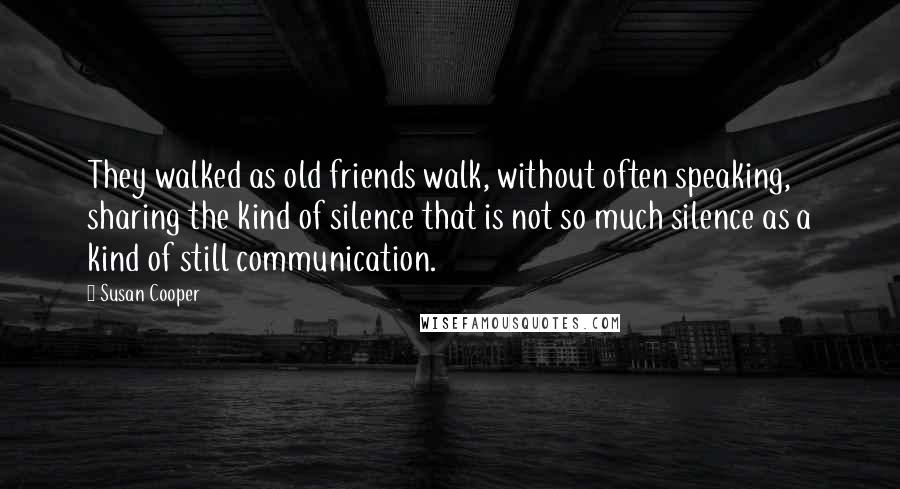 Susan Cooper Quotes: They walked as old friends walk, without often speaking, sharing the kind of silence that is not so much silence as a kind of still communication.