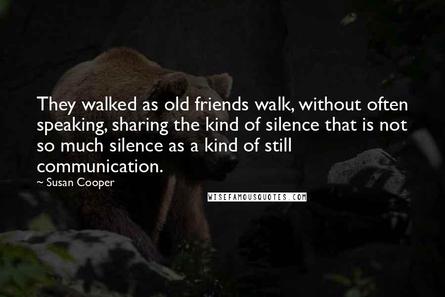 Susan Cooper Quotes: They walked as old friends walk, without often speaking, sharing the kind of silence that is not so much silence as a kind of still communication.