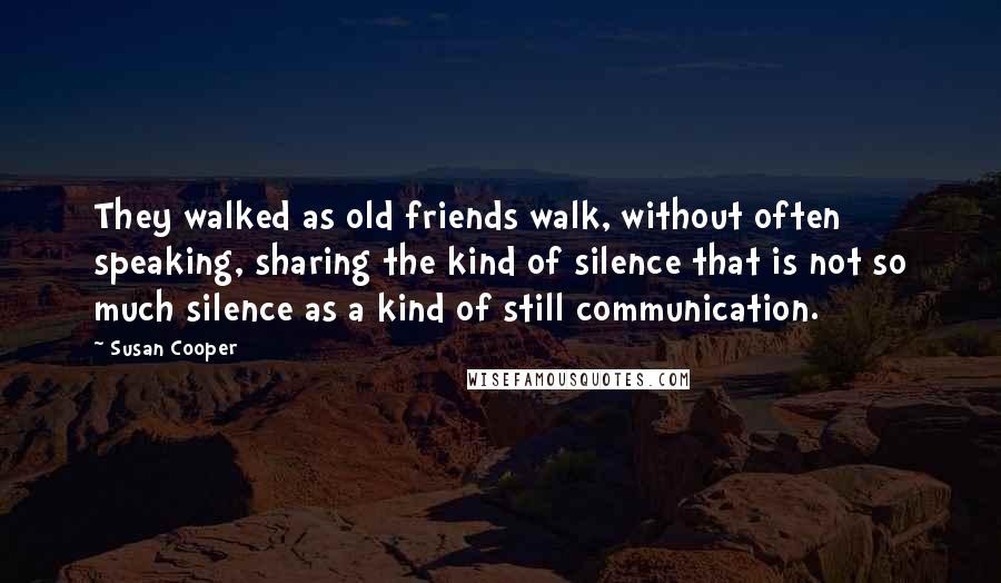 Susan Cooper Quotes: They walked as old friends walk, without often speaking, sharing the kind of silence that is not so much silence as a kind of still communication.