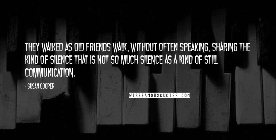 Susan Cooper Quotes: They walked as old friends walk, without often speaking, sharing the kind of silence that is not so much silence as a kind of still communication.