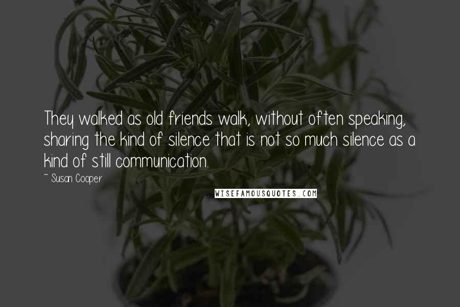 Susan Cooper Quotes: They walked as old friends walk, without often speaking, sharing the kind of silence that is not so much silence as a kind of still communication.