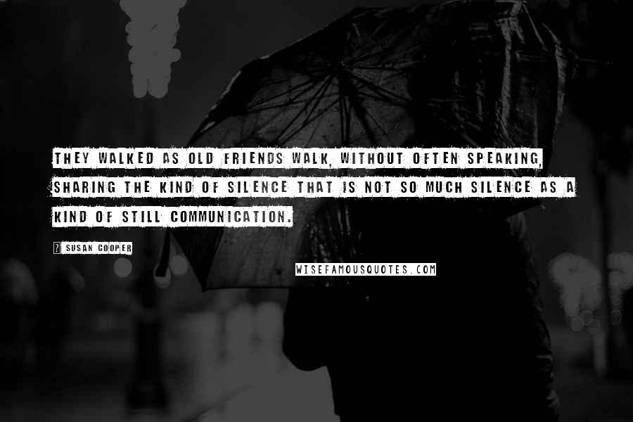 Susan Cooper Quotes: They walked as old friends walk, without often speaking, sharing the kind of silence that is not so much silence as a kind of still communication.