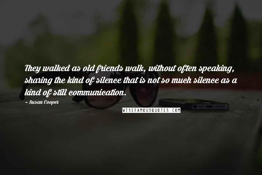 Susan Cooper Quotes: They walked as old friends walk, without often speaking, sharing the kind of silence that is not so much silence as a kind of still communication.