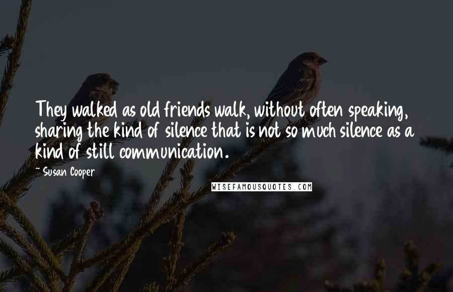 Susan Cooper Quotes: They walked as old friends walk, without often speaking, sharing the kind of silence that is not so much silence as a kind of still communication.