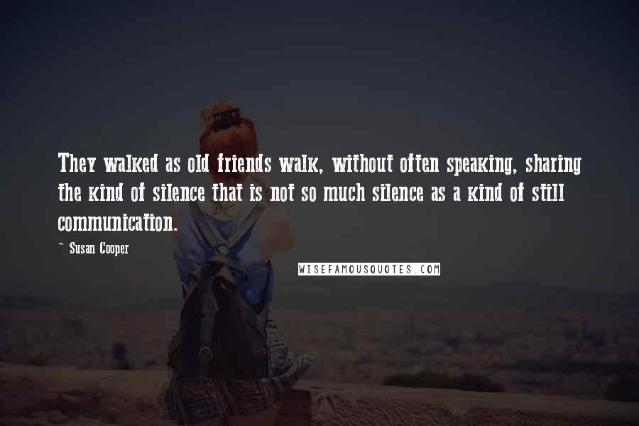 Susan Cooper Quotes: They walked as old friends walk, without often speaking, sharing the kind of silence that is not so much silence as a kind of still communication.