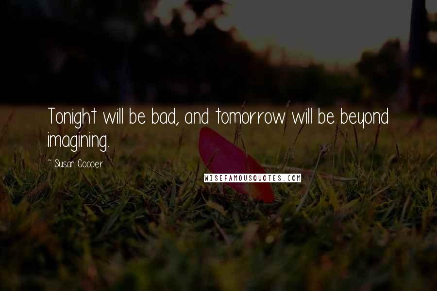 Susan Cooper Quotes: Tonight will be bad, and tomorrow will be beyond imagining.