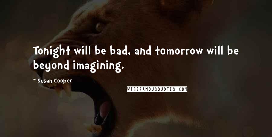 Susan Cooper Quotes: Tonight will be bad, and tomorrow will be beyond imagining.