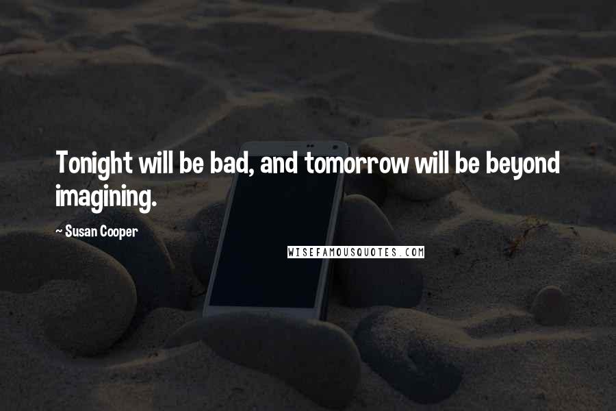 Susan Cooper Quotes: Tonight will be bad, and tomorrow will be beyond imagining.