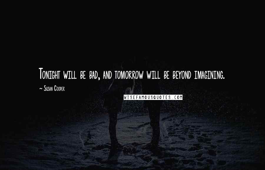 Susan Cooper Quotes: Tonight will be bad, and tomorrow will be beyond imagining.