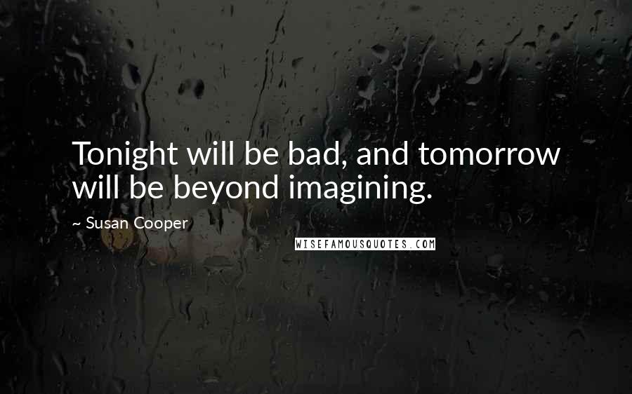 Susan Cooper Quotes: Tonight will be bad, and tomorrow will be beyond imagining.