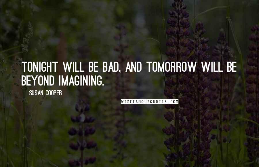 Susan Cooper Quotes: Tonight will be bad, and tomorrow will be beyond imagining.