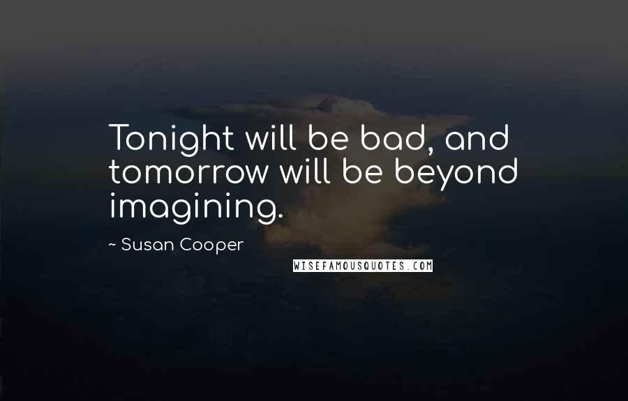 Susan Cooper Quotes: Tonight will be bad, and tomorrow will be beyond imagining.