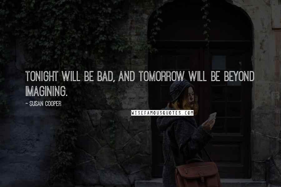 Susan Cooper Quotes: Tonight will be bad, and tomorrow will be beyond imagining.