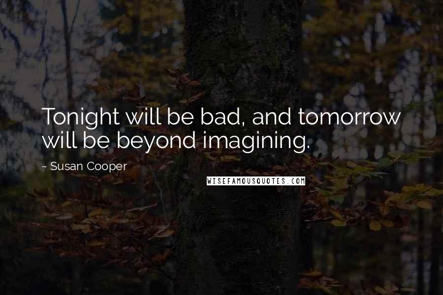 Susan Cooper Quotes: Tonight will be bad, and tomorrow will be beyond imagining.