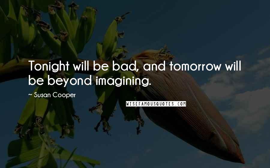 Susan Cooper Quotes: Tonight will be bad, and tomorrow will be beyond imagining.