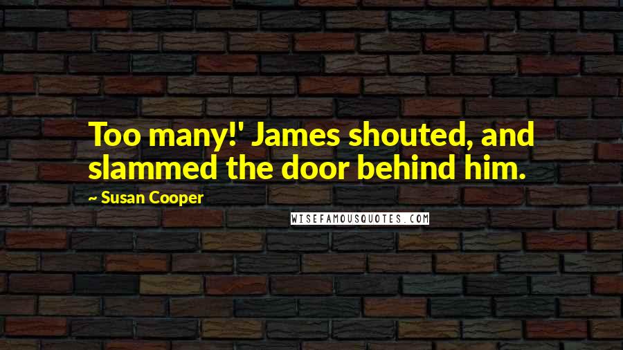 Susan Cooper Quotes: Too many!' James shouted, and slammed the door behind him.