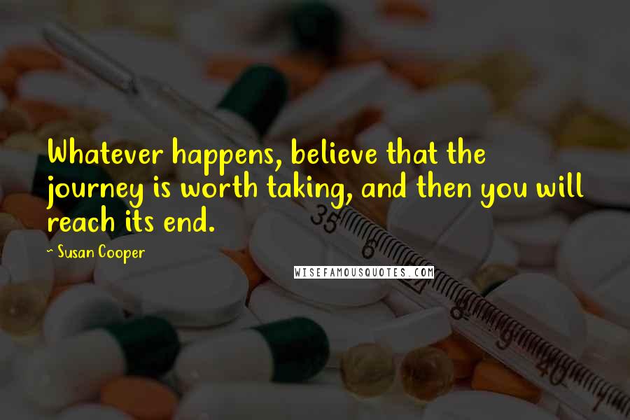 Susan Cooper Quotes: Whatever happens, believe that the journey is worth taking, and then you will reach its end.