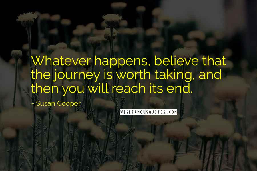 Susan Cooper Quotes: Whatever happens, believe that the journey is worth taking, and then you will reach its end.