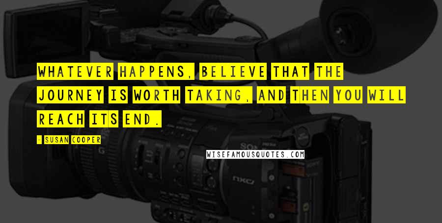 Susan Cooper Quotes: Whatever happens, believe that the journey is worth taking, and then you will reach its end.