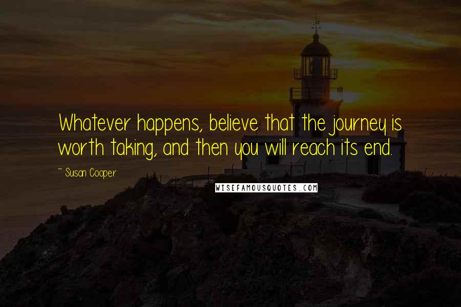 Susan Cooper Quotes: Whatever happens, believe that the journey is worth taking, and then you will reach its end.