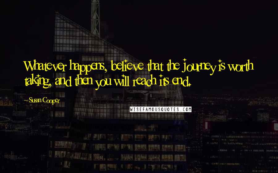 Susan Cooper Quotes: Whatever happens, believe that the journey is worth taking, and then you will reach its end.