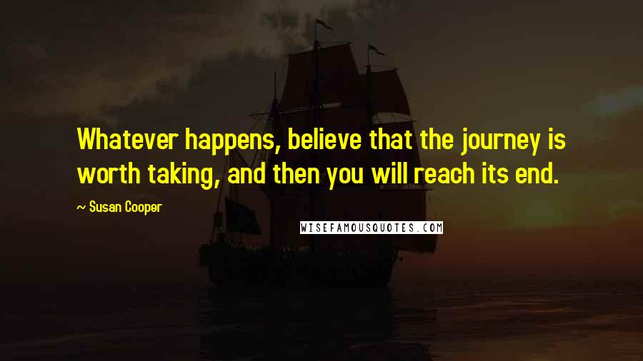 Susan Cooper Quotes: Whatever happens, believe that the journey is worth taking, and then you will reach its end.