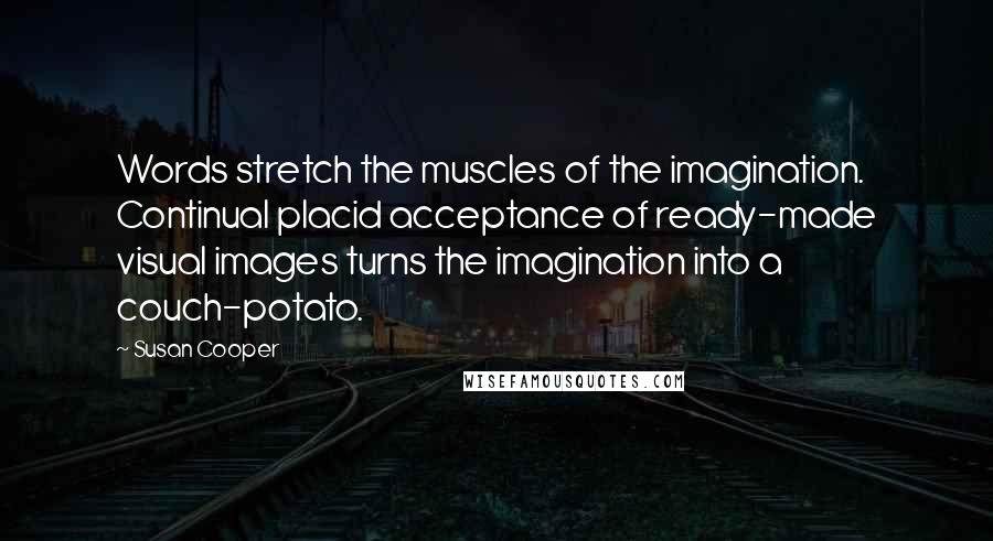 Susan Cooper Quotes: Words stretch the muscles of the imagination. Continual placid acceptance of ready-made visual images turns the imagination into a couch-potato.