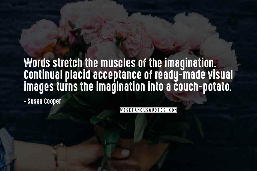 Susan Cooper Quotes: Words stretch the muscles of the imagination. Continual placid acceptance of ready-made visual images turns the imagination into a couch-potato.