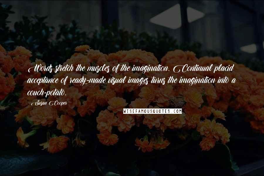 Susan Cooper Quotes: Words stretch the muscles of the imagination. Continual placid acceptance of ready-made visual images turns the imagination into a couch-potato.