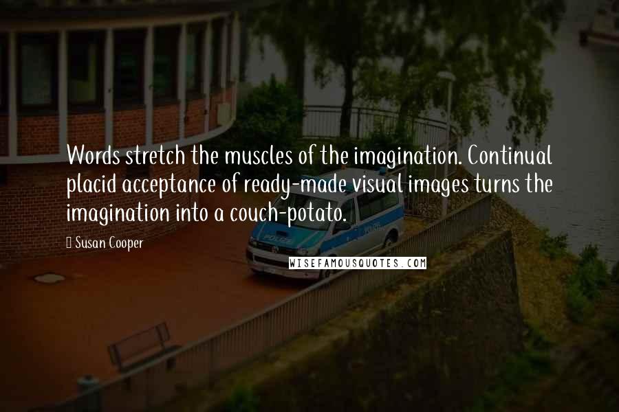 Susan Cooper Quotes: Words stretch the muscles of the imagination. Continual placid acceptance of ready-made visual images turns the imagination into a couch-potato.