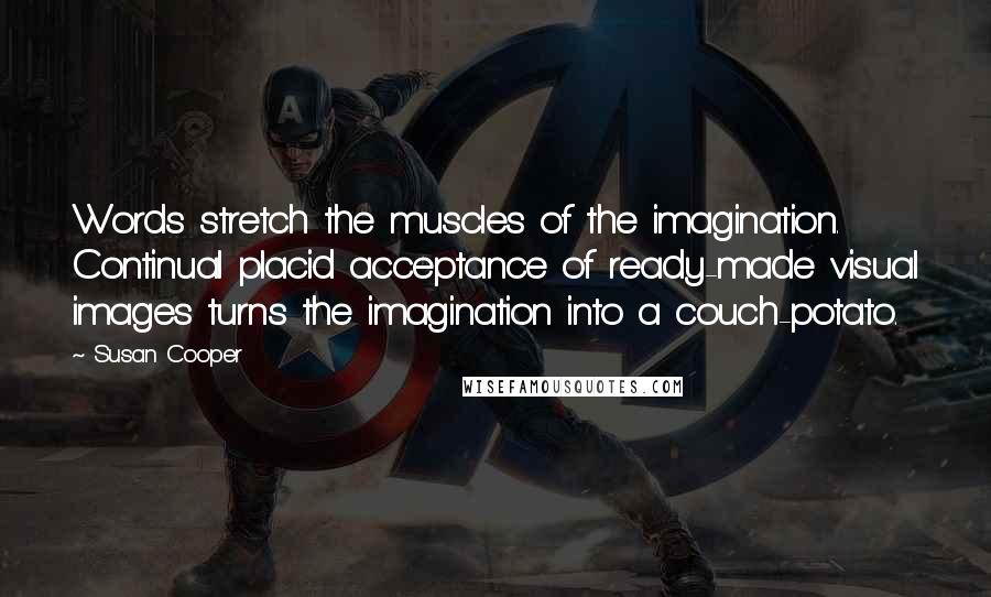 Susan Cooper Quotes: Words stretch the muscles of the imagination. Continual placid acceptance of ready-made visual images turns the imagination into a couch-potato.